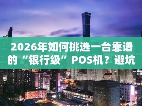 重庆2026年如何挑选一台靠谱的“银行级”POS机？避坑指南与品牌推荐
