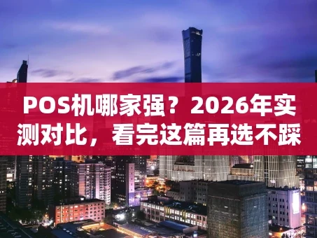重庆POS机哪家强？2026年实测对比，看完这篇再选不踩坑！