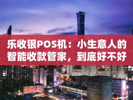 重庆乐收银POS机：小生意人的智能收款管家，到底好不好用？