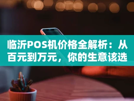 重庆临沂POS机价格全解析：从百元到万元，你的生意该选哪一台？