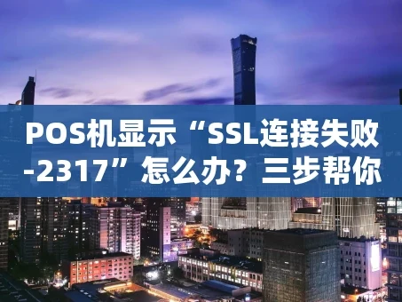 重庆POS机显示“SSL连接失败-2317”怎么办？三步帮你搞定！