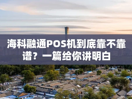 重庆海科融通POS机到底靠不靠谱？一篇给你讲明白