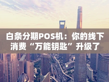 重庆白条分期POS机：你的线下消费“万能钥匙”升级了
