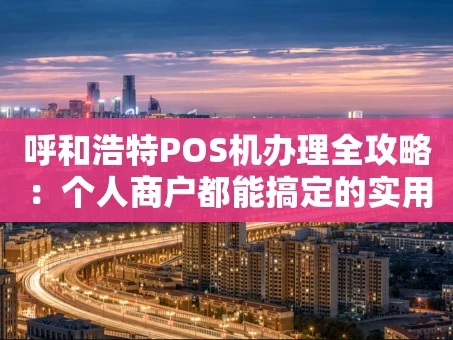 重庆呼和浩特POS机办理全攻略：个人商户都能搞定的实用指南