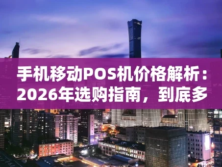 重庆手机移动POS机价格解析：2026年选购指南，到底多少钱才不亏？