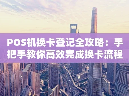 重庆POS机换卡登记全攻略：手把手教你高效完成换卡流程