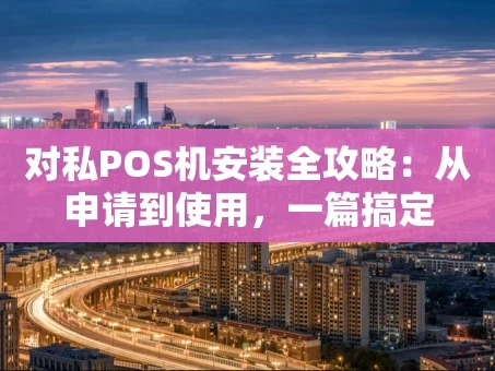 重庆对私POS机安装全攻略：从申请到使用，一篇搞定