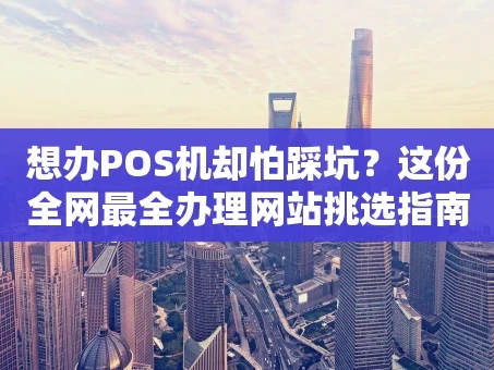重庆想办POS机却怕踩坑？这份全网最全办理网站挑选指南请收好！