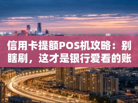 重庆信用卡提额POS机攻略：别瞎刷，这才是银行爱看的账单！