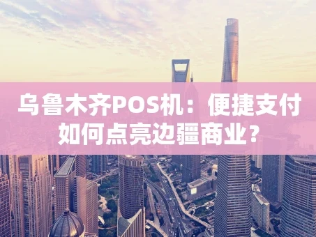 重庆乌鲁木齐POS机：便捷支付如何点亮边疆商业？