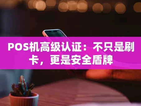 重庆POS机高级认证：不只是刷卡，更是安全盾牌