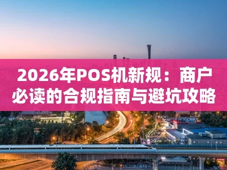 重庆2026年POS机新规：商户必读的合规指南与避坑攻略