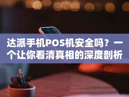 重庆达派手机POS机安全吗？一个让你看清真相的深度剖析