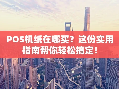 重庆POS机纸在哪买？这份实用指南帮你轻松搞定！