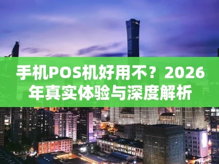 重庆手机POS机好用不？2026年真实体验与深度解析
