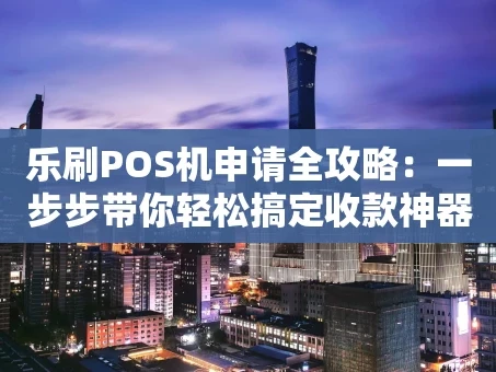 重庆乐刷POS机申请全攻略：一步步带你轻松搞定收款神器