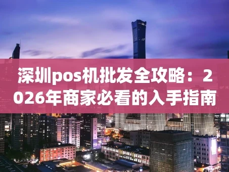 重庆深圳pos机批发全攻略：2026年商家必看的入手指南