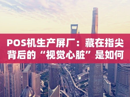 重庆POS机生产屏厂：藏在指尖背后的“视觉心脏”是如何炼成的？