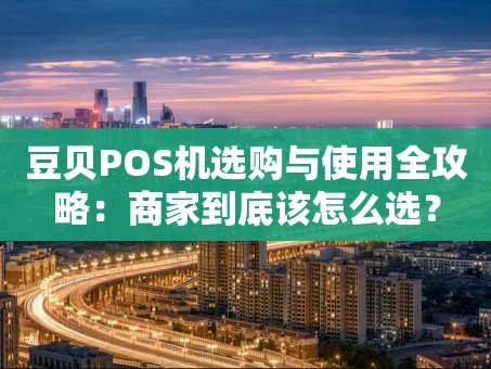 重庆豆贝POS机选购与使用全攻略：商家到底该怎么选？