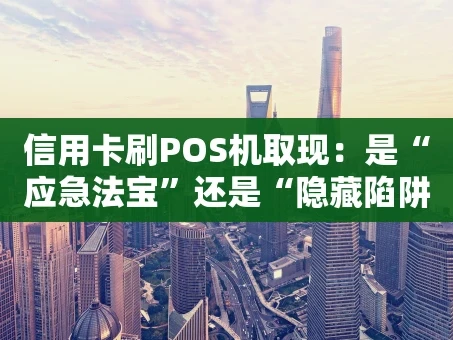 重庆信用卡刷POS机取现：是“应急法宝”还是“隐藏陷阱”？