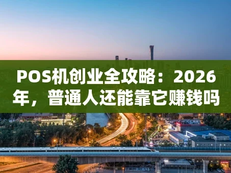 重庆POS机创业全攻略：2026年，普通人还能靠它赚钱吗？