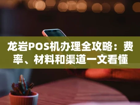 重庆龙岩POS机办理全攻略：费率、材料和渠道一文看懂