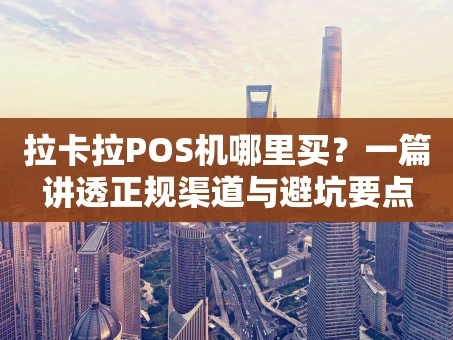 重庆拉卡拉POS机哪里买？一篇讲透正规渠道与避坑要点