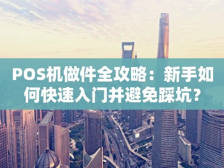 重庆POS机做件全攻略：新手如何快速入门并避免踩坑？