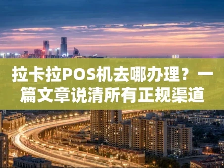 重庆拉卡拉POS机去哪办理？一篇文章说清所有正规渠道