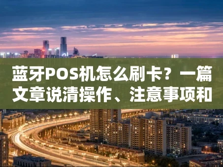 重庆蓝牙POS机怎么刷卡？一篇文章说清操作、注意事项和常见问题