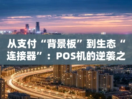 重庆从支付“背景板”到生态“连接器”：POS机的逆袭之路