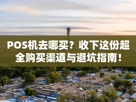 重庆POS机去哪买？收下这份超全购买渠道与避坑指南！