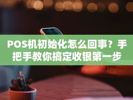 重庆POS机初始化怎么回事？手把手教你搞定收银第一步
