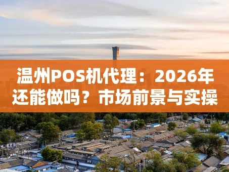 重庆温州POS机代理：2026年还能做吗？市场前景与实操攻略