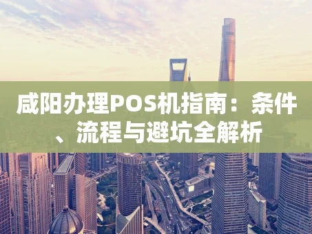 重庆咸阳办理POS机指南：条件、流程与避坑全解析
