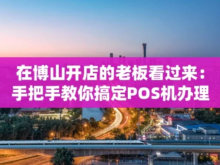 重庆在博山开店的老板看过来：手把手教你搞定POS机办理，省心又避坑！