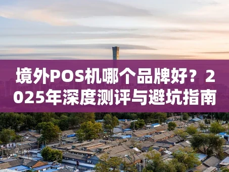 重庆境外POS机哪个品牌好？2025年深度测评与避坑指南