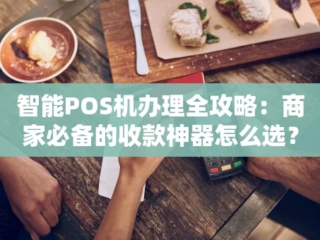 重庆智能POS机办理全攻略：商家必备的收款神器怎么选？