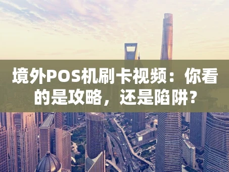 重庆境外POS机刷卡视频：你看的是攻略，还是陷阱？