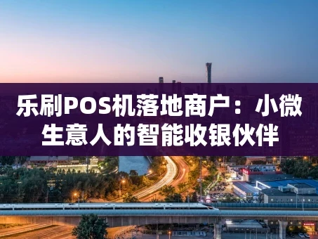 重庆乐刷POS机落地商户：小微生意人的智能收银伙伴