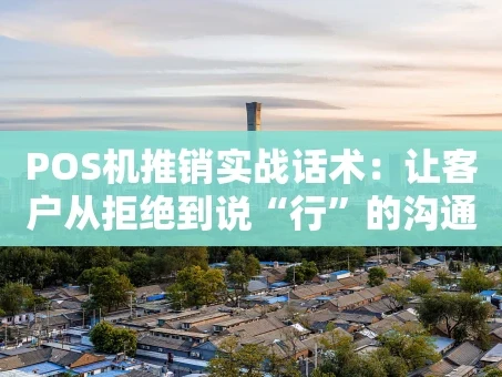 重庆POS机推销实战话术：让客户从拒绝到说“行”的沟通心法
