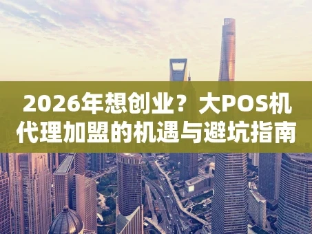 重庆2026年想创业？大POS机代理加盟的机遇与避坑指南