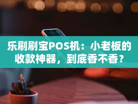 重庆乐刷刷宝POS机：小老板的收款神器，到底香不香？
