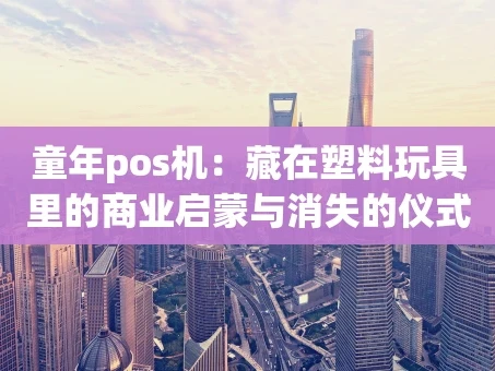 重庆童年pos机：藏在塑料玩具里的商业启蒙与消失的仪式感
