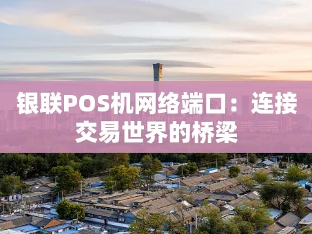 重庆银联POS机网络端口：连接交易世界的桥梁