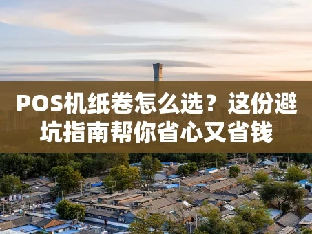 重庆POS机纸卷怎么选？这份避坑指南帮你省心又省钱