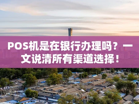 重庆POS机是在银行办理吗？一文说清所有渠道选择！