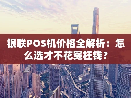 重庆银联POS机价格全解析：怎么选才不花冤枉钱？