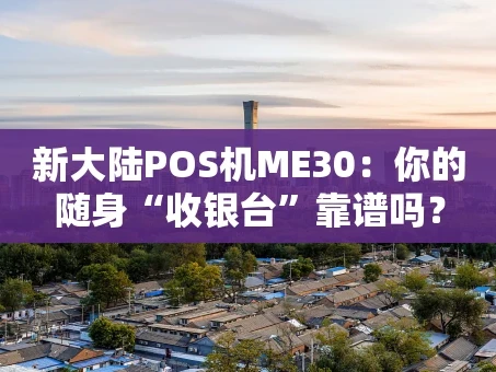 重庆新大陆POS机ME30：你的随身“收银台”靠谱吗？