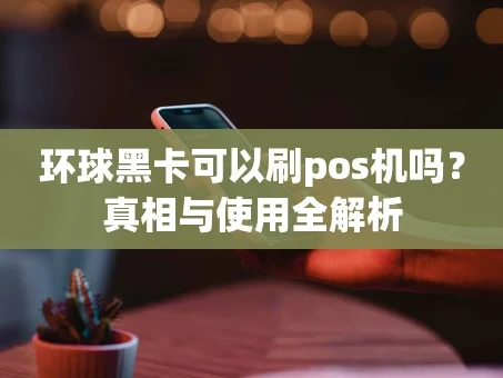 重庆环球黑卡可以刷pos机吗？真相与使用全解析